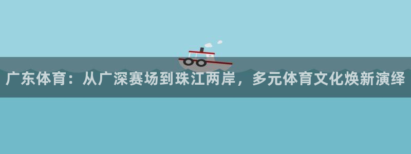 广东体育：从广深赛场到珠江两岸，多元体育文化焕新演绎